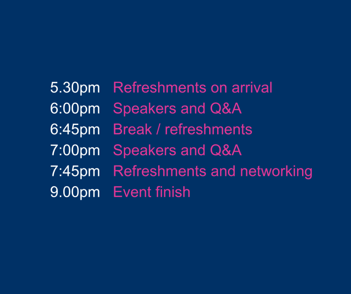1730 Refreshments on arrival 1800 Speakers and Q A 1845 Break 1900 Speakers and Q A 1945 Refreshments and networking 2045 Event finish 3
